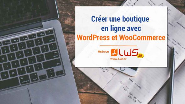 Comment créer une boutique en ligne avec Wordpress et WooCommerce ?